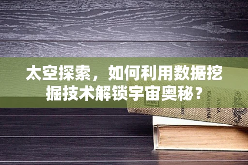 太空探索，如何利用数据挖掘技术解锁宇宙奥秘？