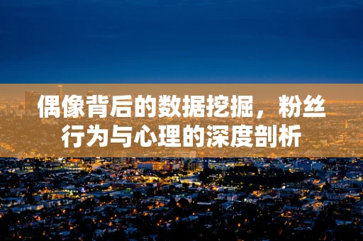 偶像背后的数据挖掘，粉丝行为与心理的深度剖析