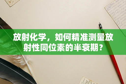 放射化学，如何精准测量放射性同位素的半衰期？