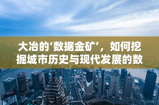 大冶的‘数据金矿’，如何挖掘城市历史与现代发展的数据价值？