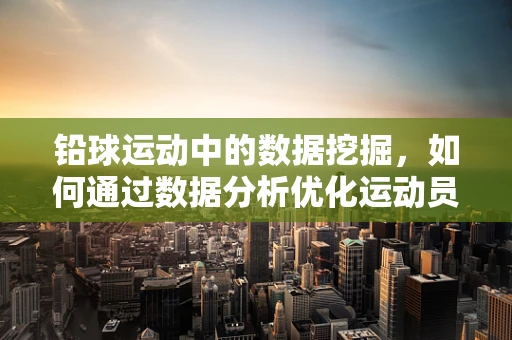 铅球运动中的数据挖掘，如何通过数据分析优化运动员表现？