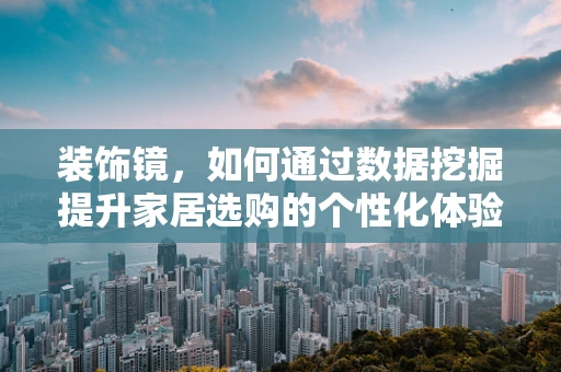 装饰镜，如何通过数据挖掘提升家居选购的个性化体验？