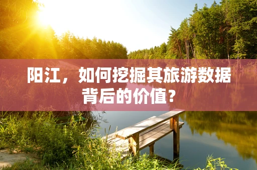 阳江，如何挖掘其旅游数据背后的价值？