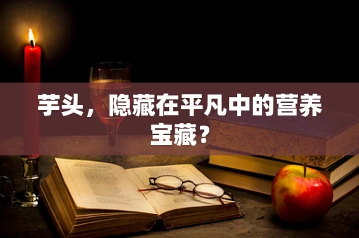 芋头，隐藏在平凡中的营养宝藏？