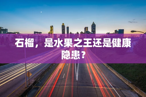 石榴，是水果之王还是健康隐患？