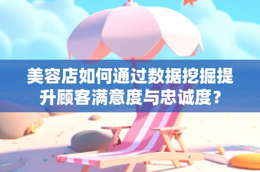 美容店如何通过数据挖掘提升顾客满意度与忠诚度？