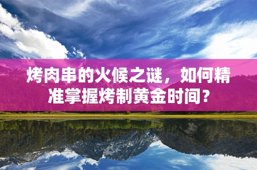 烤肉串的火候之谜，如何精准掌握烤制黄金时间？