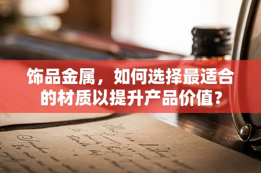 饰品金属，如何选择最适合的材质以提升产品价值？