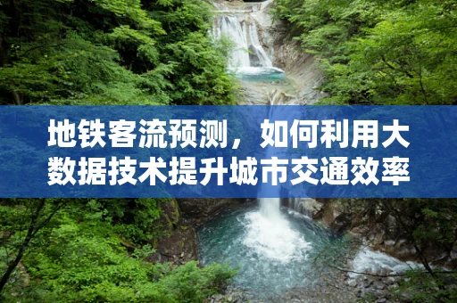 地铁客流预测，如何利用大数据技术提升城市交通效率？