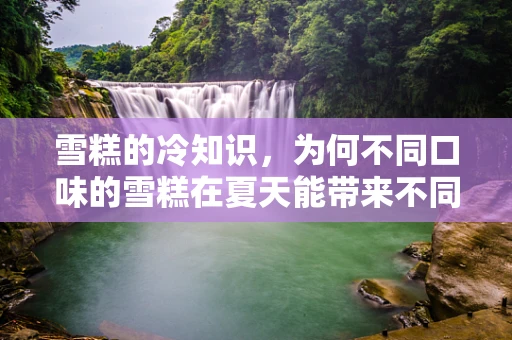 雪糕的冷知识，为何不同口味的雪糕在夏天能带来不同的清凉感？