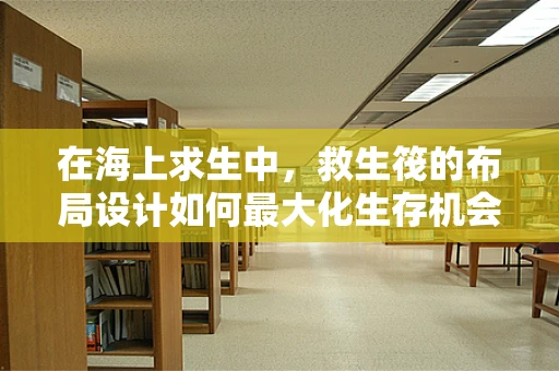 在海上求生中，救生筏的布局设计如何最大化生存机会？