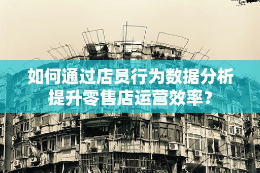 如何通过店员行为数据分析提升零售店运营效率？