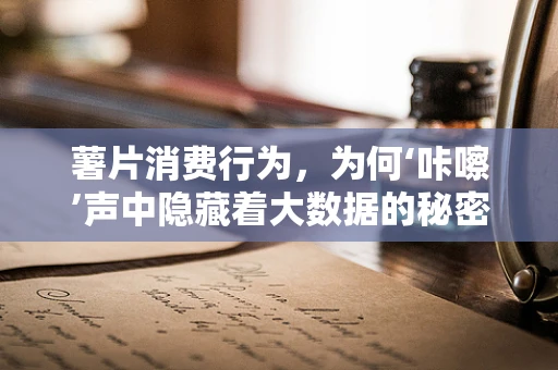 薯片消费行为，为何‘咔嚓’声中隐藏着大数据的秘密？