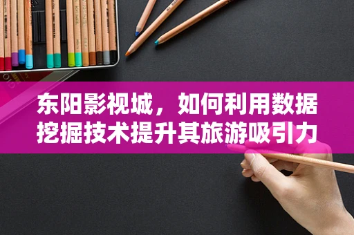东阳影视城，如何利用数据挖掘技术提升其旅游吸引力？