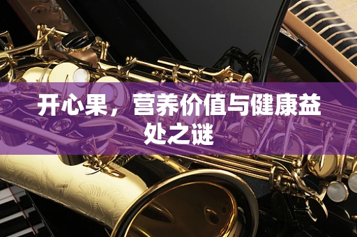 开心果，营养价值与健康益处之谜