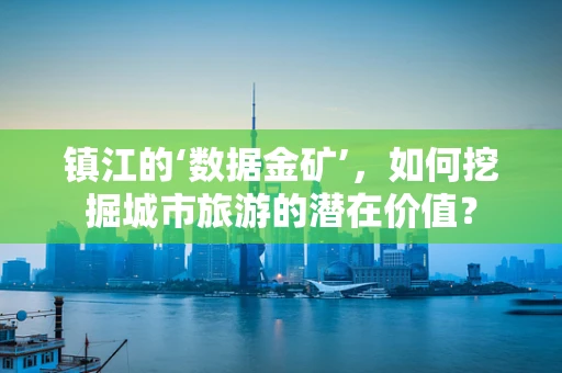 镇江的‘数据金矿’，如何挖掘城市旅游的潜在价值？