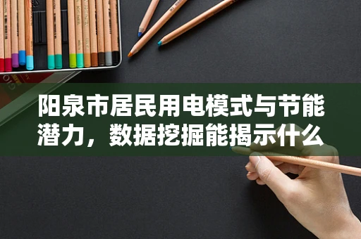 阳泉市居民用电模式与节能潜力，数据挖掘能揭示什么？