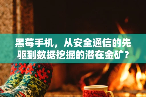 黑莓手机，从安全通信的先驱到数据挖掘的潜在金矿？