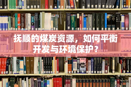 抚顺的煤炭资源，如何平衡开发与环境保护？