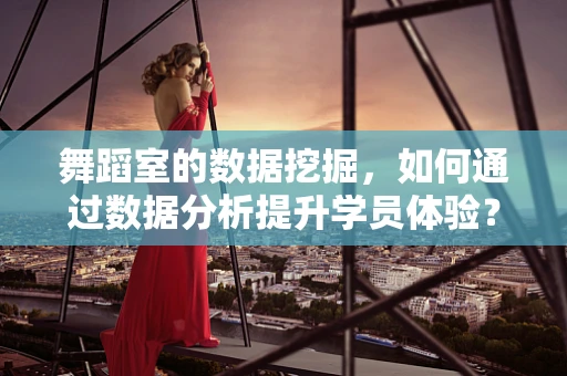 舞蹈室的数据挖掘，如何通过数据分析提升学员体验？