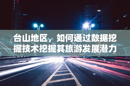 台山地区，如何通过数据挖掘技术挖掘其旅游发展潜力？