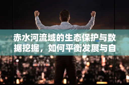 赤水河流域的生态保护与数据挖掘，如何平衡发展与自然？