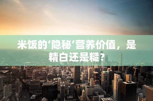 米饭的‘隐秘’营养价值，是精白还是糙？
