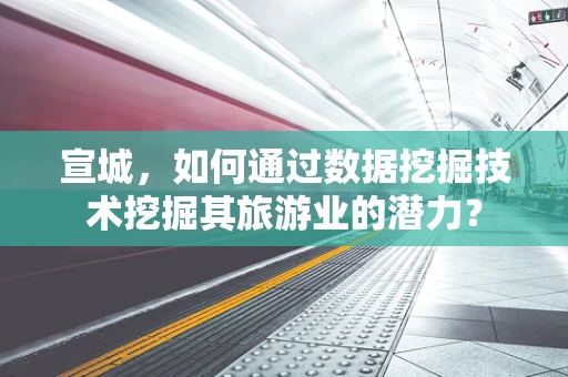 宣城，如何通过数据挖掘技术挖掘其旅游业的潜力？