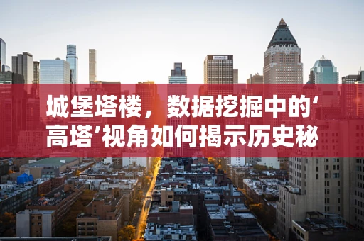 城堡塔楼，数据挖掘中的‘高塔’视角如何揭示历史秘密？