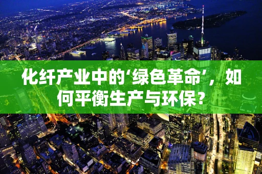 化纤产业中的‘绿色革命’，如何平衡生产与环保？