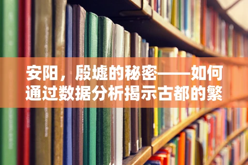 安阳，殷墟的秘密——如何通过数据分析揭示古都的繁荣与衰落？
