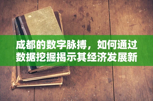 成都的数字脉搏，如何通过数据挖掘揭示其经济发展新趋势？