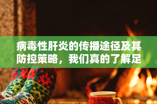 病毒性肝炎的传播途径及其防控策略，我们真的了解足够吗？