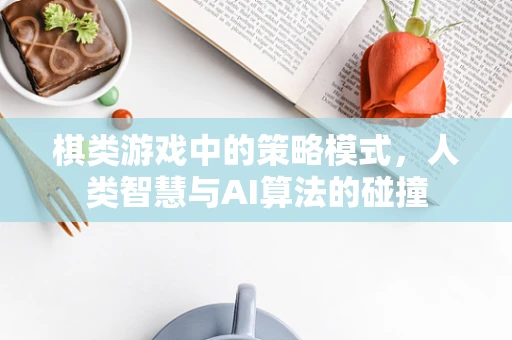 棋类游戏中的策略模式，人类智慧与AI算法的碰撞