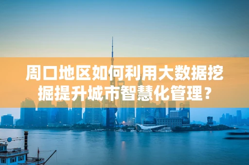周口地区如何利用大数据挖掘提升城市智慧化管理？