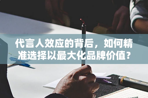 代言人效应的背后，如何精准选择以最大化品牌价值？
