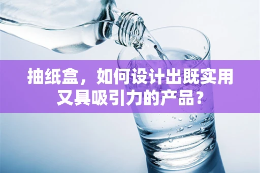 抽纸盒，如何设计出既实用又具吸引力的产品？