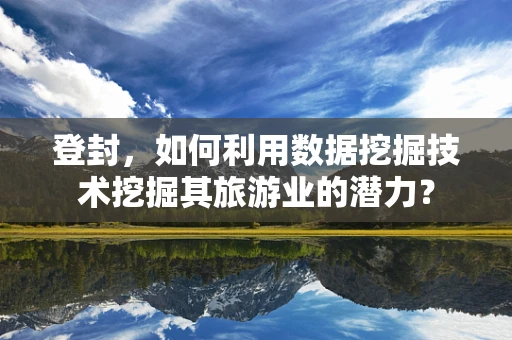 登封，如何利用数据挖掘技术挖掘其旅游业的潜力？