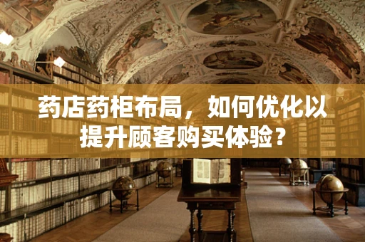 药店药柜布局，如何优化以提升顾客购买体验？
