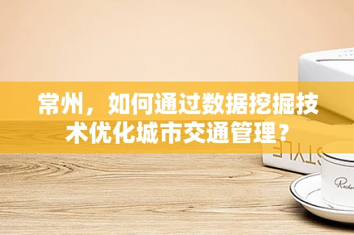 常州，如何通过数据挖掘技术优化城市交通管理？