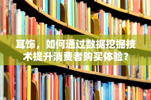 耳饰，如何通过数据挖掘技术提升消费者购买体验？