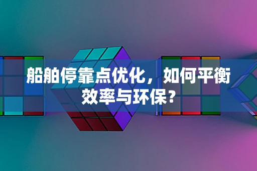 船舶停靠点优化，如何平衡效率与环保？