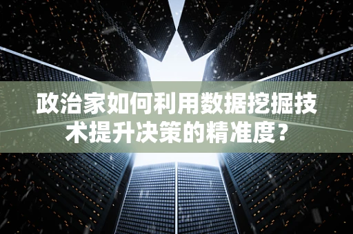 政治家如何利用数据挖掘技术提升决策的精准度？