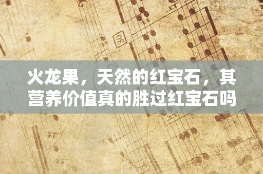 火龙果，天然的红宝石，其营养价值真的胜过红宝石吗？