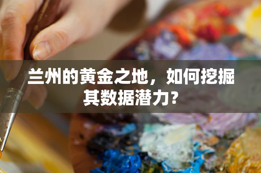 兰州的黄金之地，如何挖掘其数据潜力？
