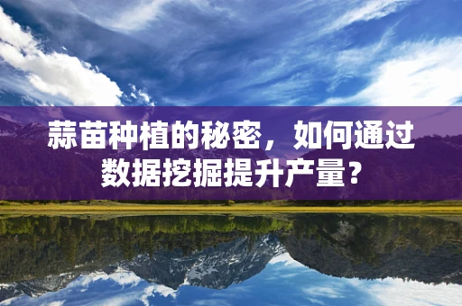 蒜苗种植的秘密，如何通过数据挖掘提升产量？