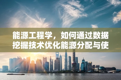能源工程学，如何通过数据挖掘技术优化能源分配与使用？