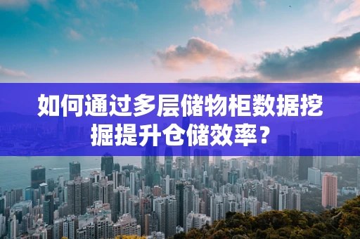 如何通过多层储物柜数据挖掘提升仓储效率？
