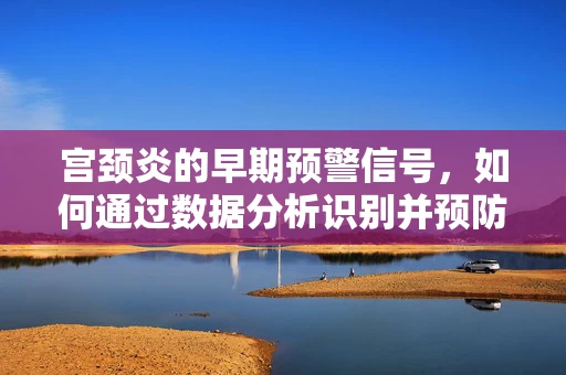 宫颈炎的早期预警信号，如何通过数据分析识别并预防？