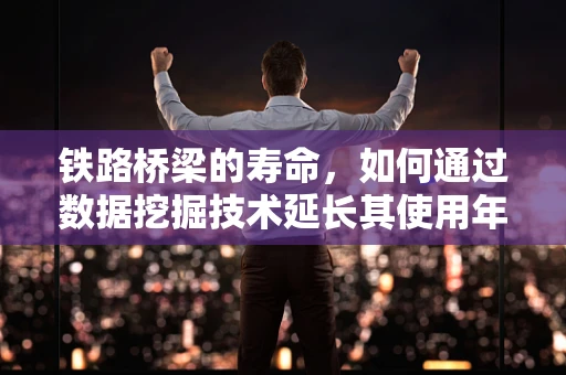 铁路桥梁的寿命，如何通过数据挖掘技术延长其使用年限？
